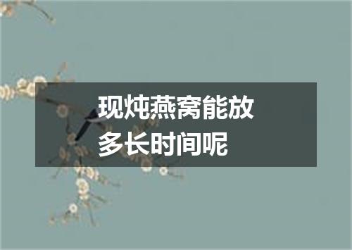 现炖燕窝能放多长时间呢