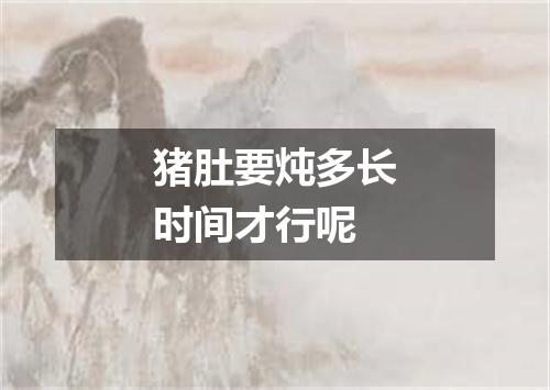 猪肚要炖多长时间才行呢