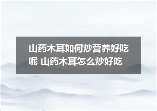 山药木耳如何炒营养好吃呢 山药木耳怎么炒好吃
