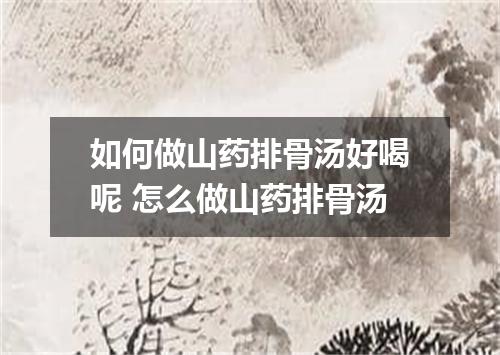 如何做山药排骨汤好喝呢 怎么做山药排骨汤