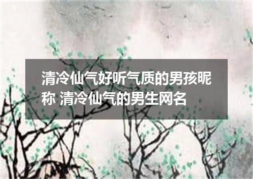 清冷仙气好听气质的男孩昵称 清冷仙气的男生网名