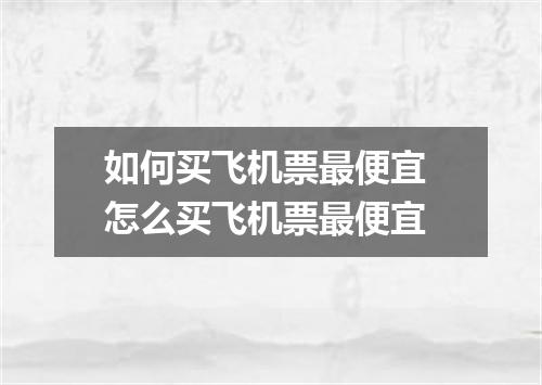 如何买飞机票最便宜 怎么买飞机票最便宜