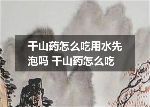 干山药怎么吃用水先泡吗 干山药怎么吃