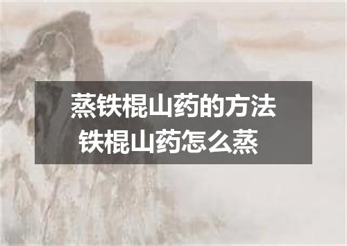 蒸铁棍山药的方法 铁棍山药怎么蒸