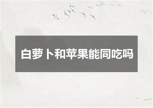白萝卜和苹果能同吃吗