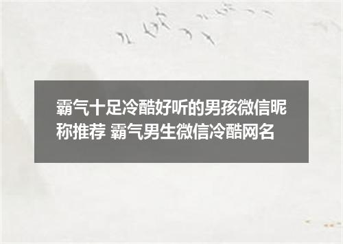 霸气十足冷酷好听的男孩微信昵称推荐 霸气男生微信冷酷网名