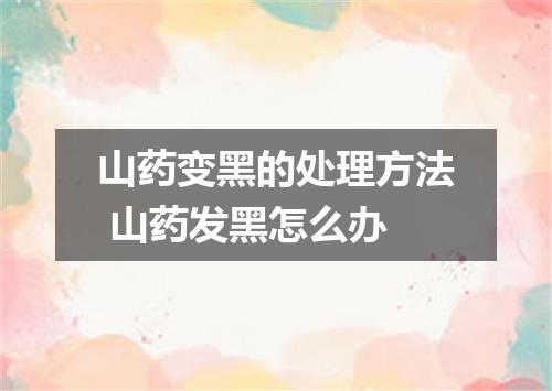 山药变黑的处理方法 山药发黑怎么办
