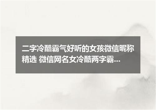 二字冷酷霸气好听的女孩微信昵称精选 微信网名女冷酷两字霸气