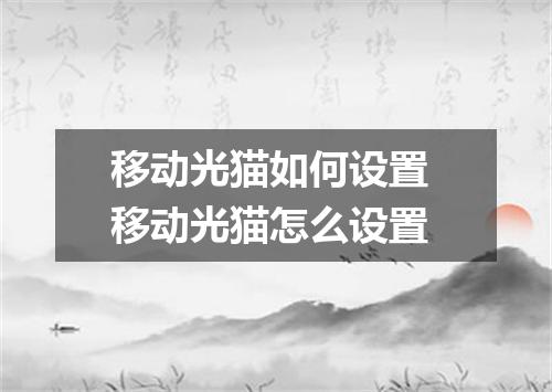 移动光猫如何设置 移动光猫怎么设置