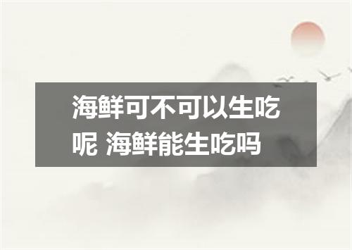 海鲜可不可以生吃呢 海鲜能生吃吗
