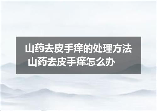 山药去皮手痒的处理方法 山药去皮手痒怎么办