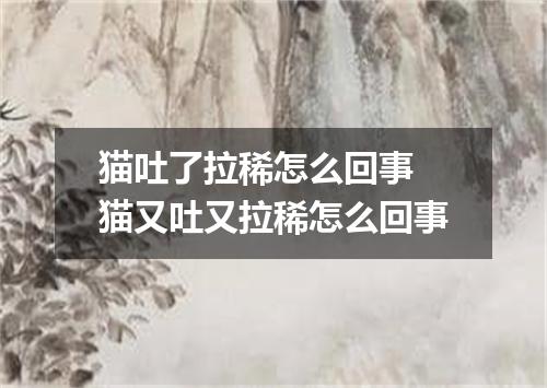 猫吐了拉稀怎么回事 猫又吐又拉稀怎么回事