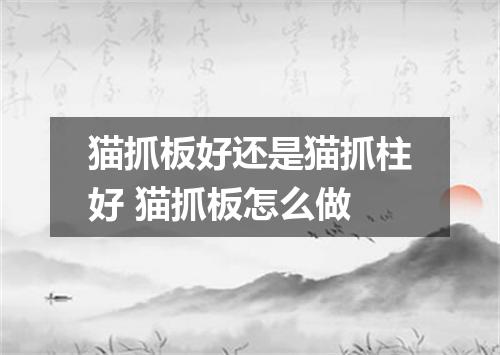 猫抓板好还是猫抓柱好 猫抓板怎么做