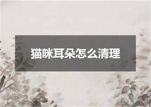 猫咪耳朵怎么清理