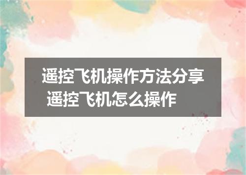 遥控飞机操作方法分享 遥控飞机怎么操作