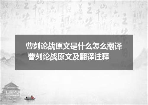 曹刿论战原文是什么怎么翻译 曹刿论战原文及翻译注释