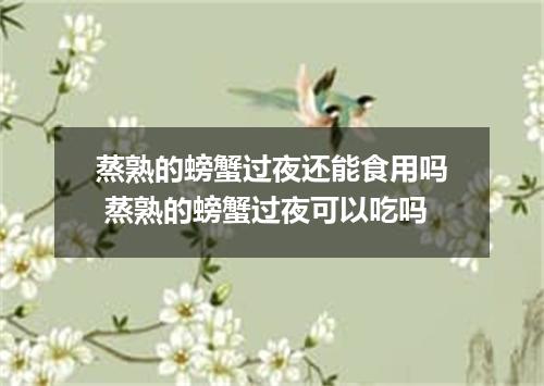 蒸熟的螃蟹过夜还能食用吗 蒸熟的螃蟹过夜可以吃吗