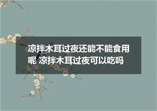 凉拌木耳过夜还能不能食用呢 凉拌木耳过夜可以吃吗
