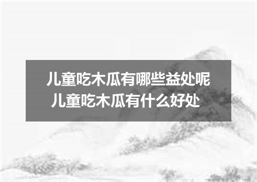 儿童吃木瓜有哪些益处呢 儿童吃木瓜有什么好处