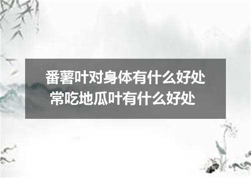 番薯叶对身体有什么好处 常吃地瓜叶有什么好处