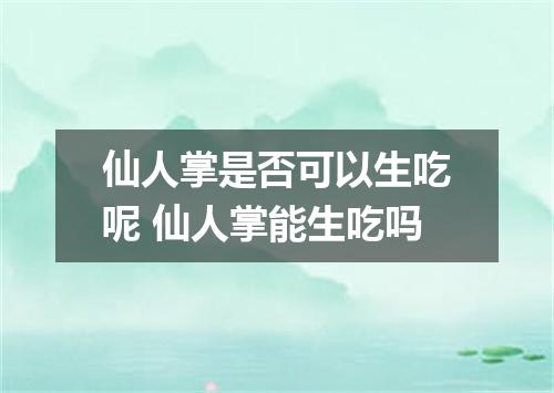 仙人掌是否可以生吃呢 仙人掌能生吃吗