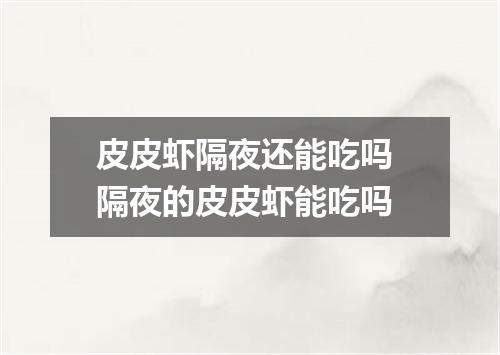 皮皮虾隔夜还能吃吗 隔夜的皮皮虾能吃吗