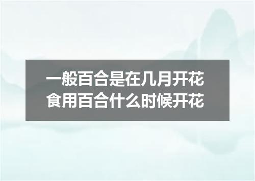 一般百合是在几月开花 食用百合什么时候开花