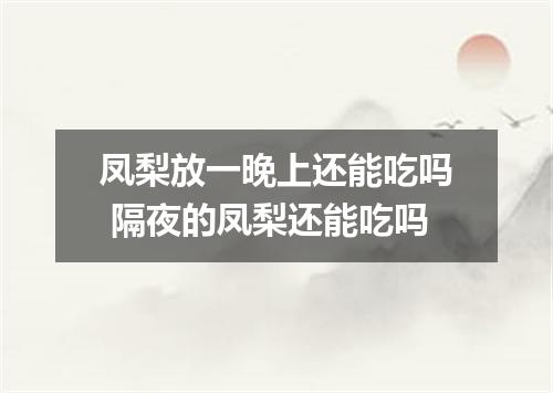 凤梨放一晚上还能吃吗 隔夜的凤梨还能吃吗