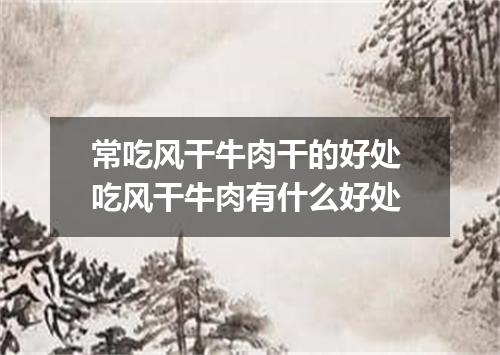 常吃风干牛肉干的好处 吃风干牛肉有什么好处