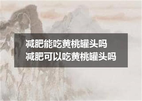 减肥能吃黄桃罐头吗 减肥可以吃黄桃罐头吗
