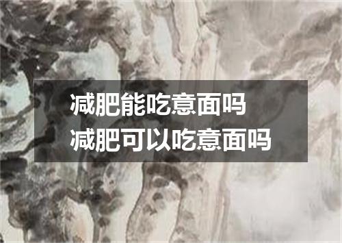 减肥能吃意面吗 减肥可以吃意面吗