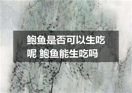 鲍鱼是否可以生吃呢 鲍鱼能生吃吗