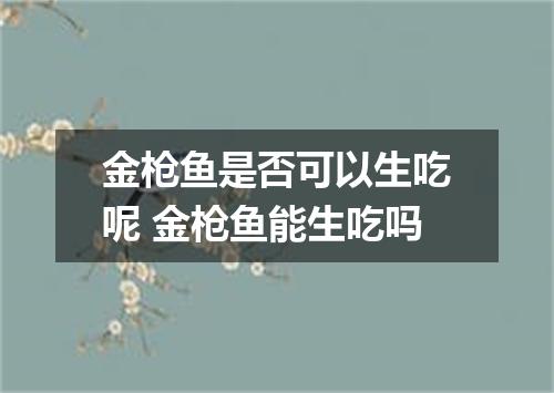 金枪鱼是否可以生吃呢 金枪鱼能生吃吗