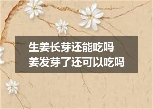 生姜长芽还能吃吗 姜发芽了还可以吃吗