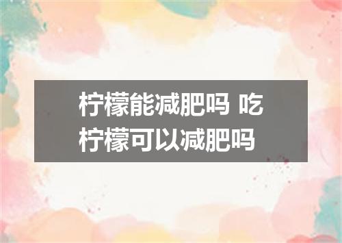 柠檬能减肥吗 吃柠檬可以减肥吗