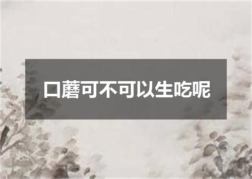 口蘑可不可以生吃呢