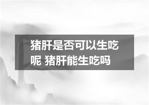 猪肝是否可以生吃呢 猪肝能生吃吗