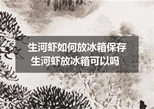 生河虾如何放冰箱保存 生河虾放冰箱可以吗