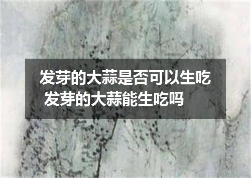 发芽的大蒜是否可以生吃 发芽的大蒜能生吃吗