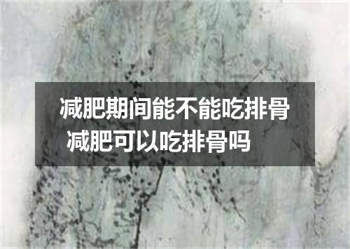 减肥期间能不能吃排骨 减肥可以吃排骨吗