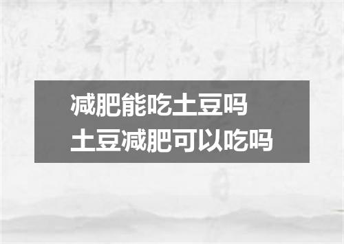 减肥能吃土豆吗 土豆减肥可以吃吗