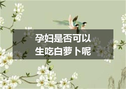 孕妇是否可以生吃白萝卜呢