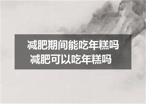 减肥期间能吃年糕吗 减肥可以吃年糕吗