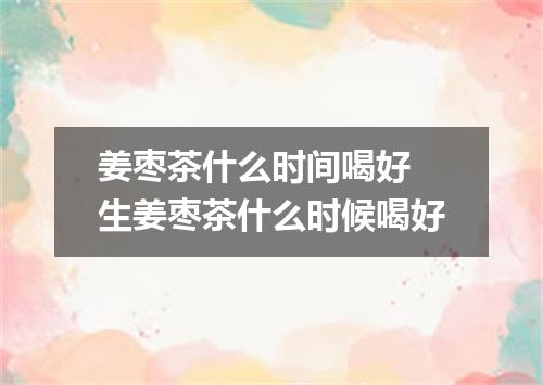 姜枣茶什么时间喝好 生姜枣茶什么时候喝好