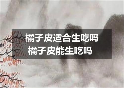 橘子皮适合生吃吗 橘子皮能生吃吗