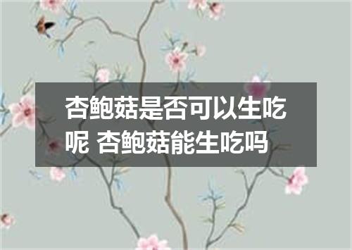 杏鲍菇是否可以生吃呢 杏鲍菇能生吃吗