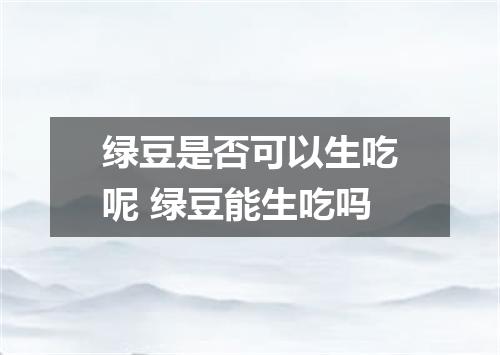 绿豆是否可以生吃呢 绿豆能生吃吗