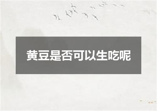 黄豆是否可以生吃呢