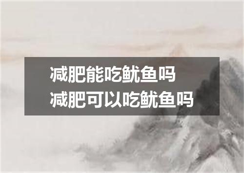 减肥能吃鱿鱼吗 减肥可以吃鱿鱼吗