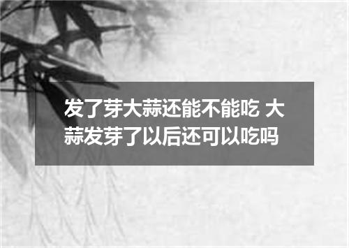 发了芽大蒜还能不能吃 大蒜发芽了以后还可以吃吗